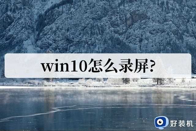 win10怎么录屏？手把手教会你怎么录屏